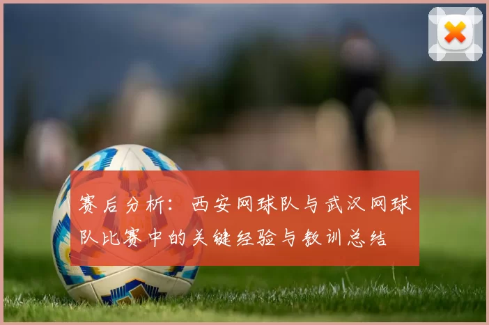 赛后分析：西安网球队与武汉网球队比赛中的关键经验与教训总结