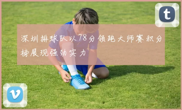 深圳排球队以78分领跑大师赛积分榜展现强劲实力