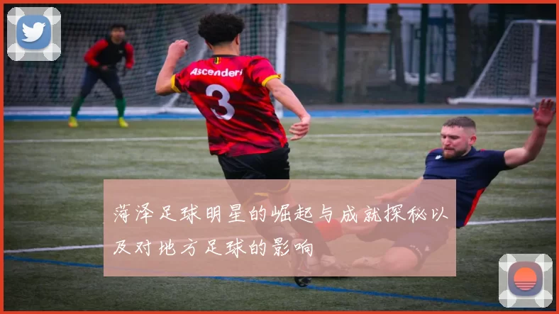 菏泽足球明星的崛起与成就探秘以及对地方足球的影响