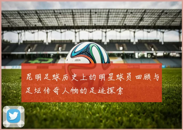 昆明足球历史上的明星球员回顾与足坛传奇人物的足迹探索