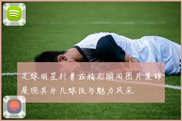 足球明星科鲁兹精彩瞬间图片集锦展现其非凡球技与魅力风采