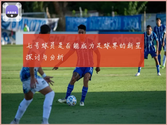 七号球员是否能成为足球界的新星探讨与分析