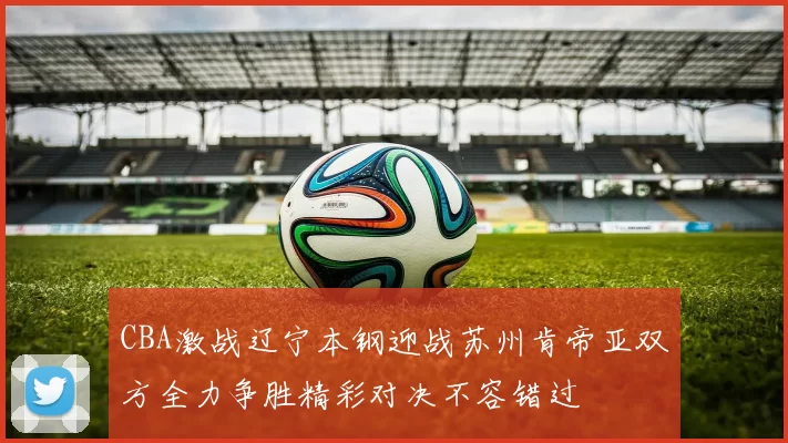 CBA激战辽宁本钢迎战苏州肯帝亚双方全力争胜精彩对决不容错过