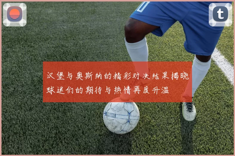 汉堡与奥斯纳的精彩对决结果揭晓球迷们的期待与热情再度升温
