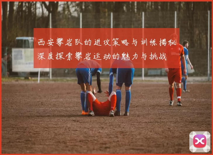 西安攀岩队的进攻策略与训练揭秘深度探索攀岩运动的魅力与挑战