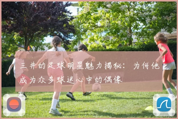三井的足球明星魅力揭秘：为何他成为众多球迷心中的偶像