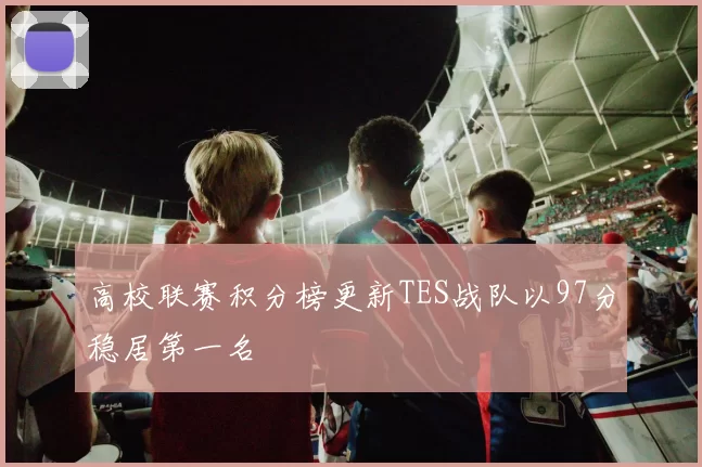 高校联赛积分榜更新TES战队以97分稳居第一名