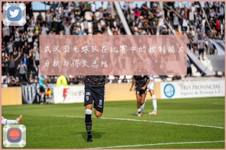 武汉羽毛球队在比赛中的控制能力分析与得失总结