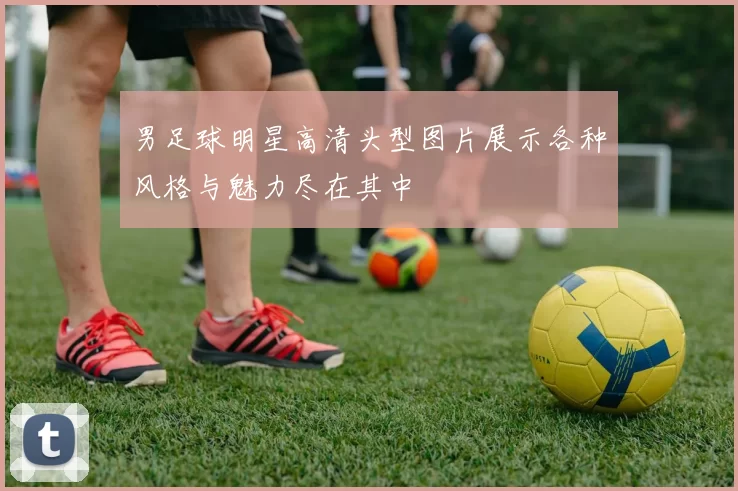 男足球明星高清头型图片展示各种风格与魅力尽在其中