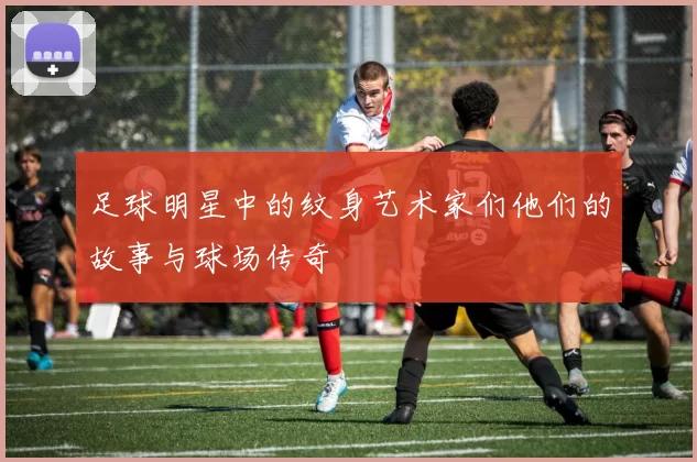 足球明星中的纹身艺术家们他们的故事与球场传奇