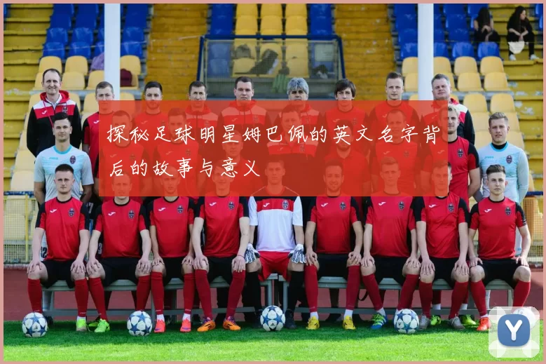 探秘足球明星姆巴佩的英文名字背后的故事与意义