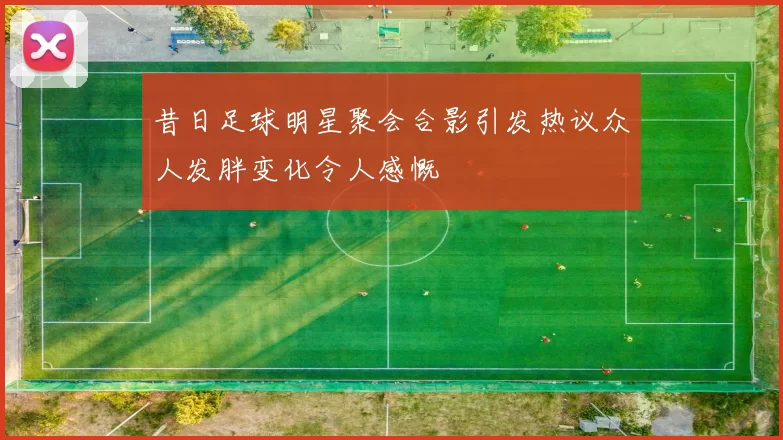 昔日足球明星聚会合影引发热议众人发胖变化令人感慨