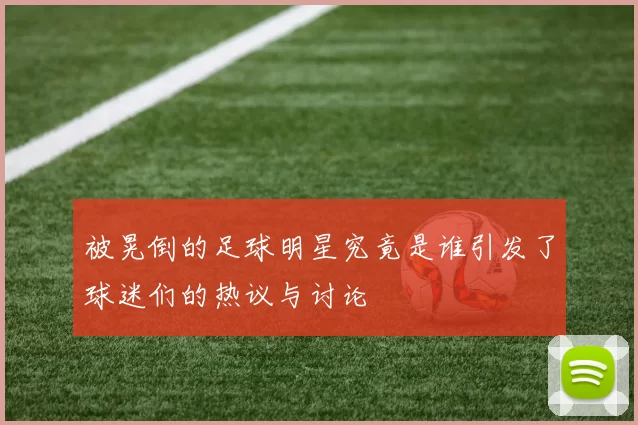 被晃倒的足球明星究竟是谁引发了球迷们的热议与讨论