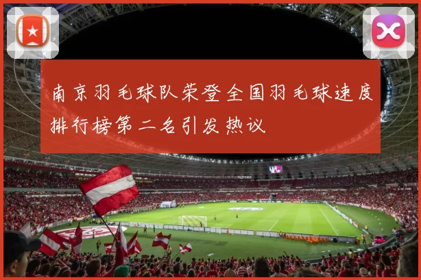 南京羽毛球队荣登全国羽毛球速度排行榜第二名引发热议