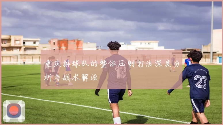 重庆排球队的整体压制打法深度分析与战术解读