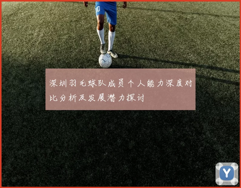 深圳羽毛球队成员个人能力深度对比分析及发展潜力探讨