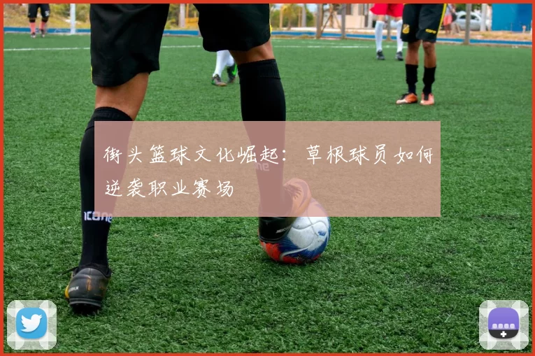 街头篮球文化崛起：草根球员如何逆袭职业赛场