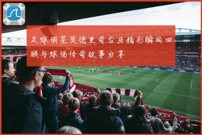 足球明星莫德里奇台历精彩瞬间回顾与球场传奇故事分享