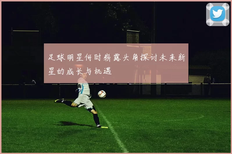 足球明星何时崭露头角探讨未来新星的成长与机遇