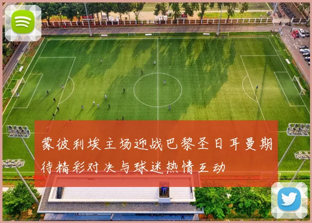 蒙彼利埃主场迎战巴黎圣日耳曼期待精彩对决与球迷热情互动