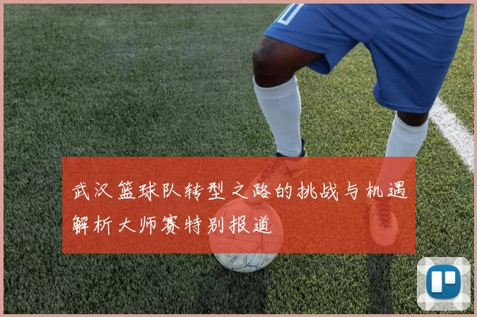 武汉篮球队转型之路的挑战与机遇解析大师赛特别报道
