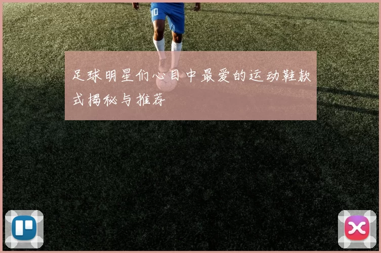 足球明星们心目中最爱的运动鞋款式揭秘与推荐