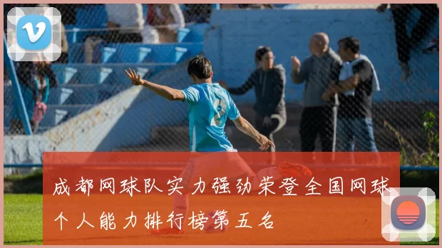 成都网球队实力强劲荣登全国网球个人能力排行榜第五名