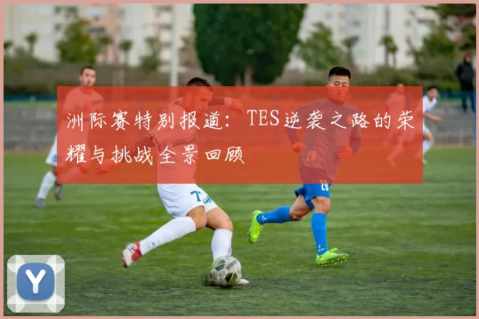 洲际赛特别报道：TES逆袭之路的荣耀与挑战全景回顾