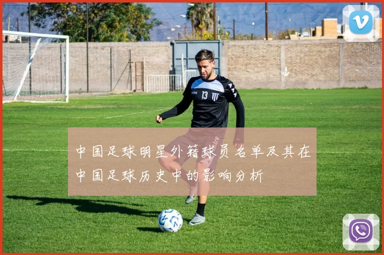 中国足球明星外籍球员名单及其在中国足球历史中的影响分析
