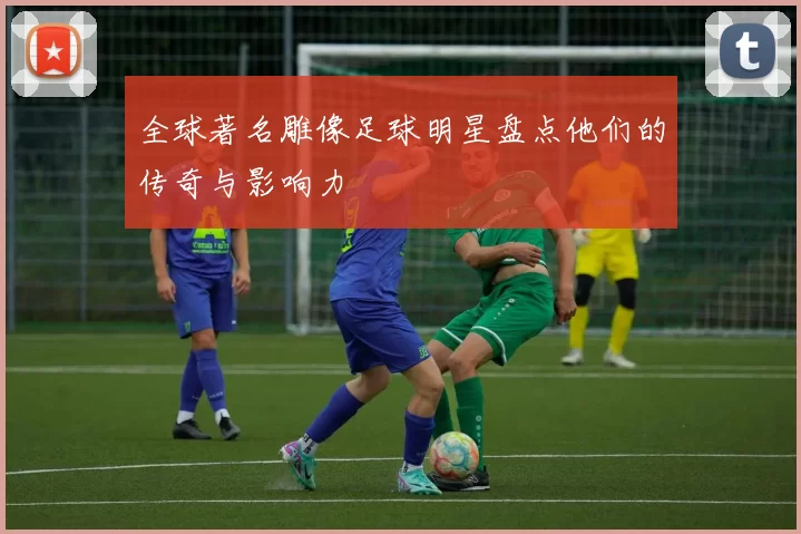 全球著名雕像足球明星盘点他们的传奇与影响力