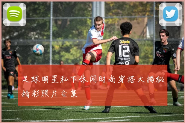 足球明星私下休闲时尚穿搭大揭秘精彩照片合集