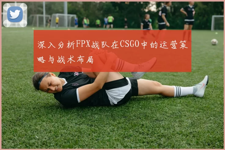 深入分析FPX战队在CSGO中的运营策略与战术布局