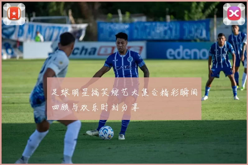 足球明星搞笑综艺大集合精彩瞬间回顾与欢乐时刻分享