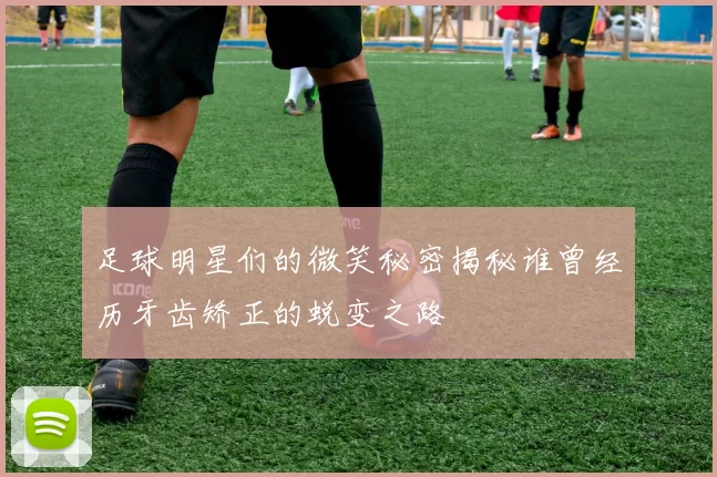 足球明星们的微笑秘密揭秘谁曾经历牙齿矫正的蜕变之路