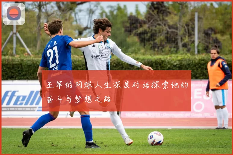 王军的网球人生深度对话探索他的奋斗与梦想之路