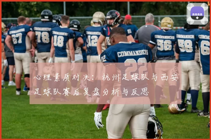 心理素质对决：杭州足球队与西安足球队赛后复盘分析与反思
