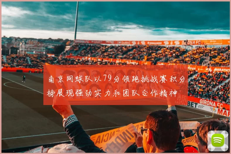 南京网球队以79分领跑挑战赛积分榜展现强劲实力和团队合作精神