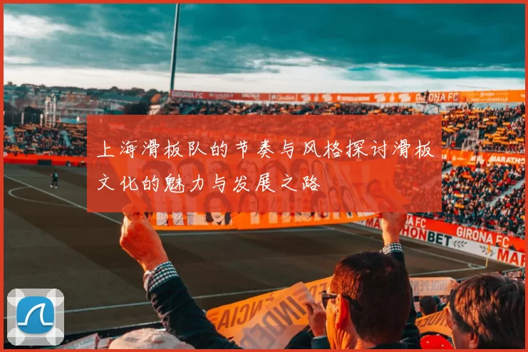 上海滑板队的节奏与风格探讨滑板文化的魅力与发展之路