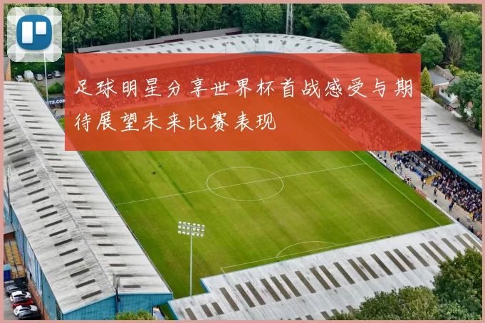 足球明星分享世界杯首战感受与期待展望未来比赛表现