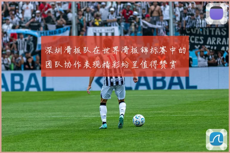 深圳滑板队在世界滑板锦标赛中的团队协作表现精彩纷呈值得赞赏