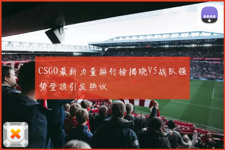 CSGO最新力量排行榜揭晓V5战队强势登顶引发热议