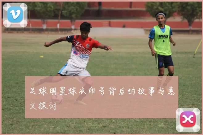 足球明星球衣印号背后的故事与意义探讨