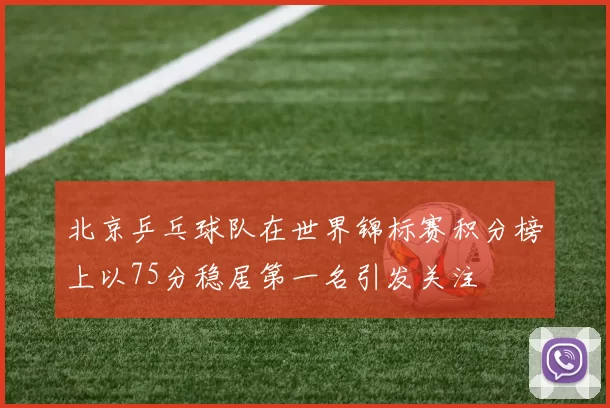 北京乒乓球队在世界锦标赛积分榜上以75分稳居第一名引发关注