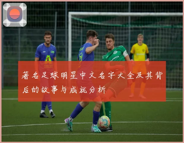 著名足球明星中文名字大全及其背后的故事与成就分析