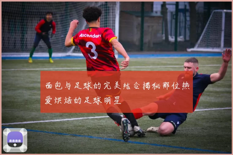 面包与足球的完美结合揭秘那位热爱烘焙的足球明星