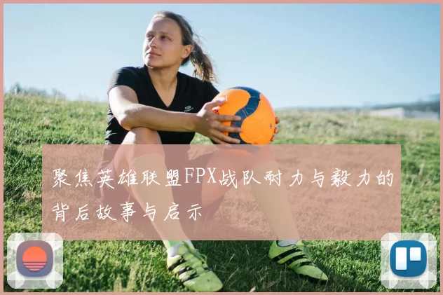 聚焦英雄联盟FPX战队耐力与毅力的背后故事与启示