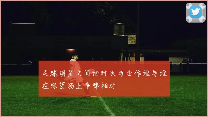 足球明星之间的对决与合作谁与谁在绿茵场上争锋相对