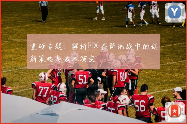 重磅专题：解析EDG在阵地战中的创新策略与战术演变