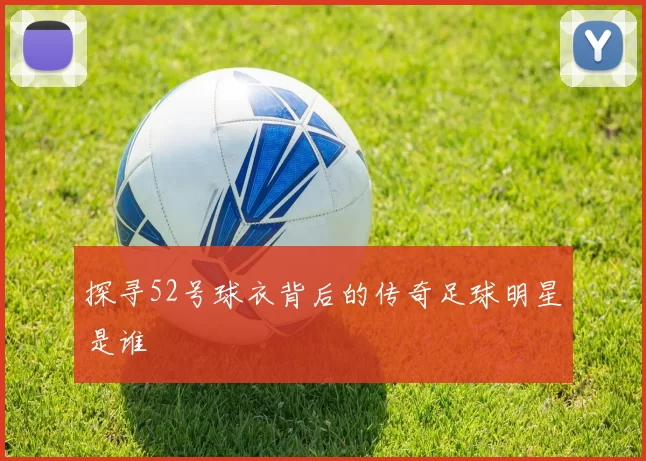 探寻52号球衣背后的传奇足球明星是谁