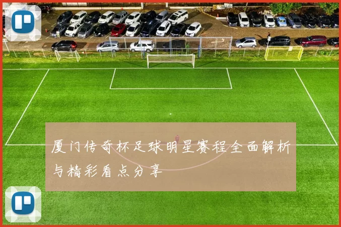 厦门传奇杯足球明星赛程全面解析与精彩看点分享